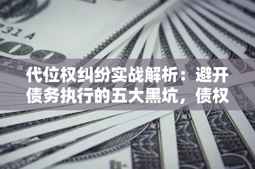 济南代位权纠纷实战解析：避开债务执行的五大黑坑，债权人必看指南