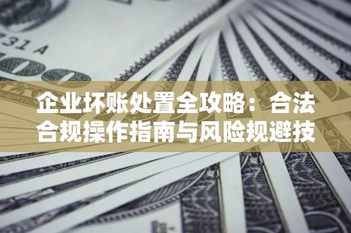 济南企业坏账处置全攻略：合法合规操作指南与风险规避技巧解析