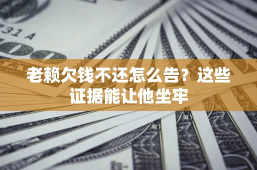 济南老赖欠钱不还怎么告？这些证据能让他坐牢