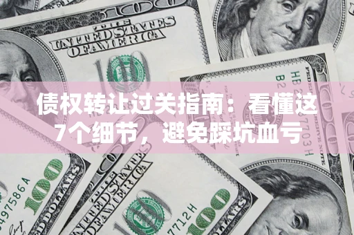 济南债权转让过关指南：看懂这7个细节，避免踩坑血亏