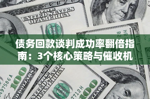 济南债务回款谈判成功率翻倍指南：3个核心策略与催收机构避坑法则