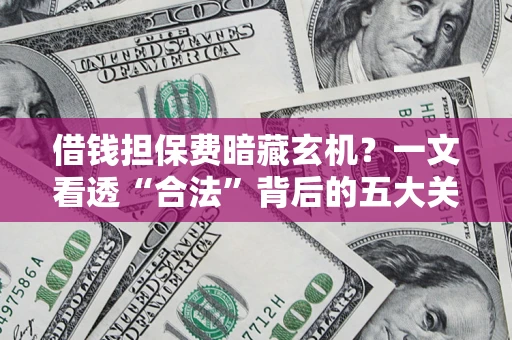 济南借钱担保费暗藏玄机？一文看透“合法”背后的五大关键陷阱