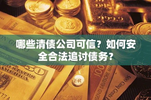 济南哪些清债公司可信？如何安全合法追讨债务？