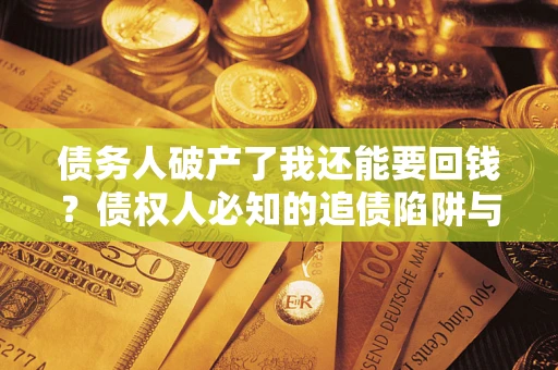 济南债务人破产了我还能要回钱？债权人必知的追债陷阱与破局之道