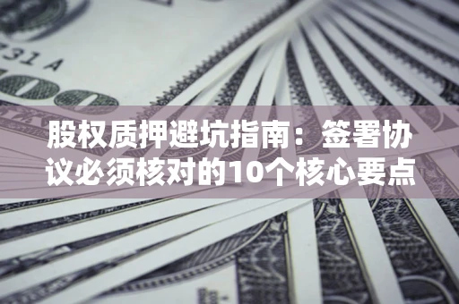 济南股权质押避坑指南:签署协议必须核对的10个核心要点 济南股权质押避坑指南:签署协议必须核对的10个核心要点