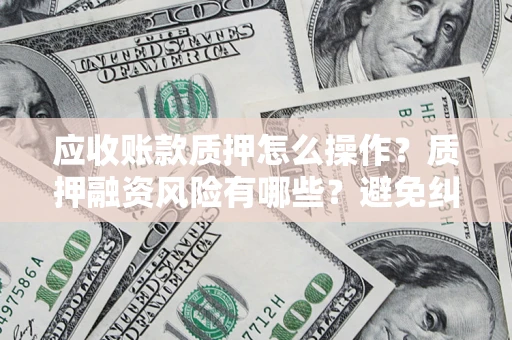 济南应收账款质押怎么操作？质押融资风险有哪些？避免纠纷高效融资技巧