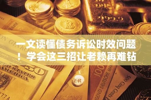 济南一文读懂债务诉讼时效问题！学会这三招让老赖再难钻空子