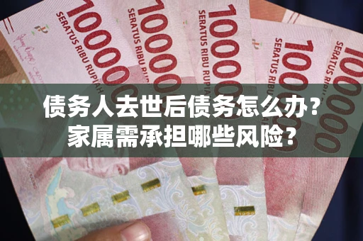 济南债务人去世后债务怎么办？家属需承担哪些风险？