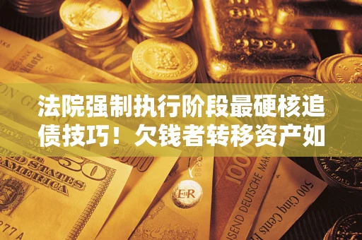 济南法院强制执行阶段最硬核追债技巧！欠钱者转移资产如何破解？
