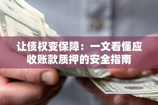 济南让债权变保障：一文看懂应收账款质押的安全指南