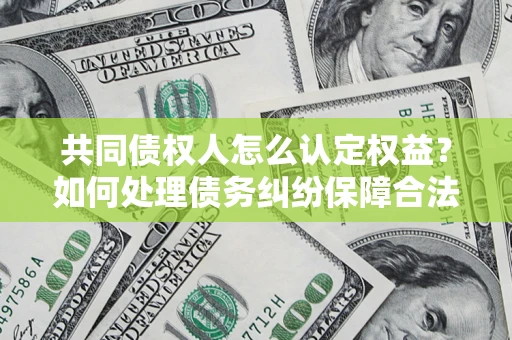 济南共同债权人怎么认定权益？如何处理债务纠纷保障合法权益？