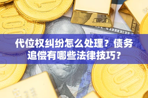 济南代位权纠纷怎么处理？债务追偿有哪些法律技巧？