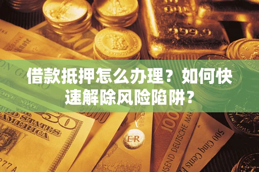 济南借款抵押怎么办理？如何快速解除风险陷阱？