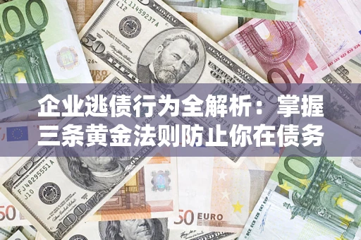 济南企业逃债行为全解析：掌握三条黄金法则防止你在债务乱局中“踩雷”