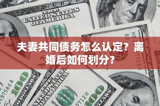 济南夫妻共同债务怎么认定？离婚后如何划分？