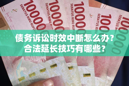 济南债务诉讼时效中断怎么办？合法延长技巧有哪些？