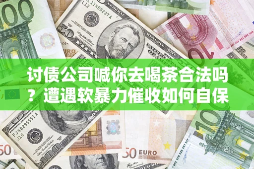 济南讨债公司喊你去喝茶合法吗？遭遇软暴力催收如何自保？