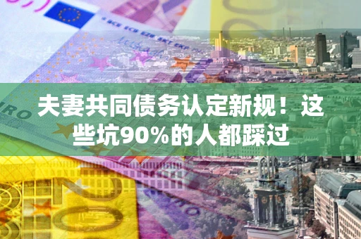 济南夫妻共同债务认定新规！这些坑90%的人都踩过
