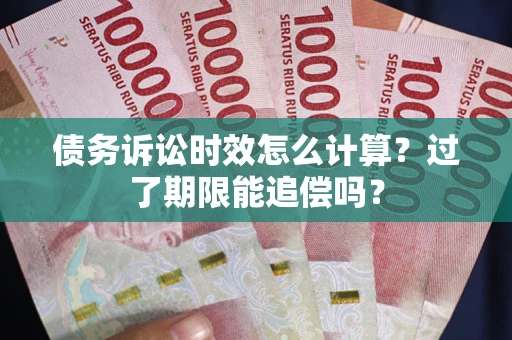 济南债务诉讼时效怎么计算？过了期限能追偿吗？