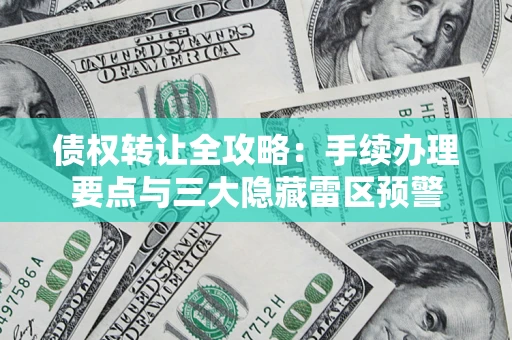 济南债权转让全攻略：手续办理要点与三大隐藏雷区预警
