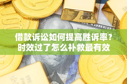 济南借款诉讼如何提高胜诉率？时效过了怎么补救最有效