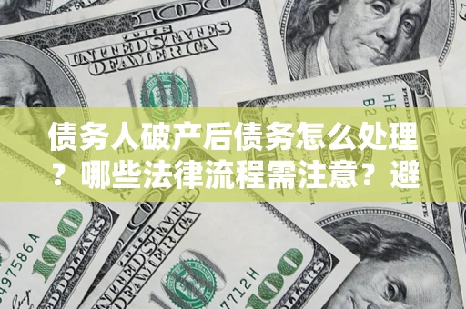 济南债务人破产后债务怎么处理？哪些法律流程需注意？避免踩坑指南