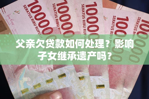 济南父亲欠贷款如何处理?影响子女继承遗产吗? 济南父亲欠贷款如何处理?影响子女继承遗产吗?