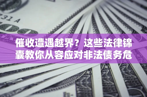 济南催收遭遇越界？这些法律锦囊教你从容应对非法债务危机