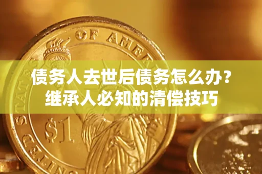 济南债务人去世后债务怎么办？继承人必知的清偿技巧