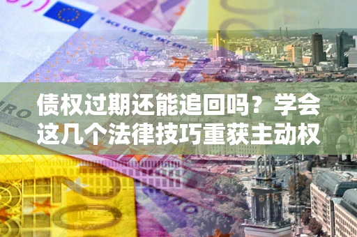 济南债权过期还能追回吗？学会这几个法律技巧重获主动权