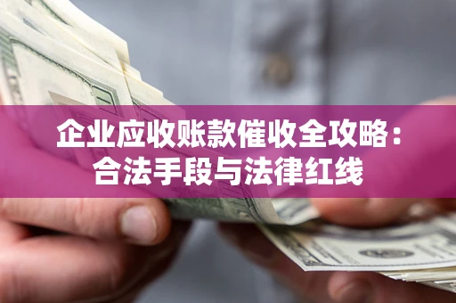 济南企业应收账款催收全攻略：合法手段与法律红线