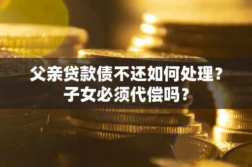 济南父亲贷款债不还如何处理？子女必须代偿吗？