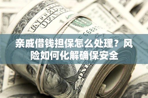 济南亲戚借钱担保怎么处理？风险如何化解确保安全