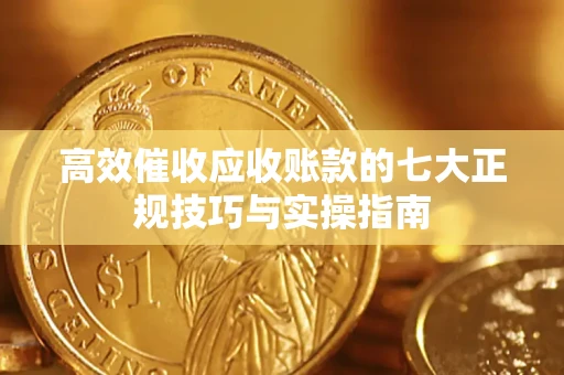济南高效催收应收账款的七大正规技巧与实操指南