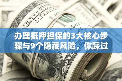 济南办理抵押担保的3大核心步骤与9个隐藏风险，你踩过哪个坑？