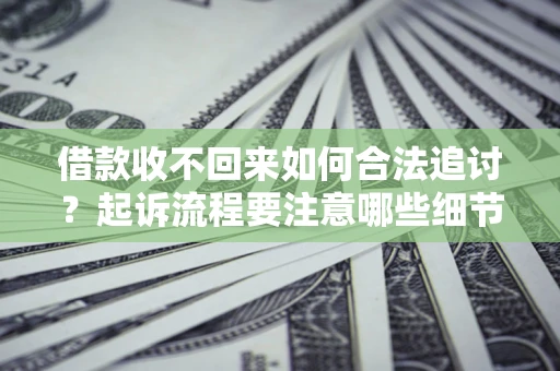 济南借款收不回来如何合法追讨？起诉流程要注意哪些细节？