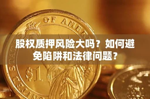 济南股权质押风险大吗？如何避免陷阱和法律问题？