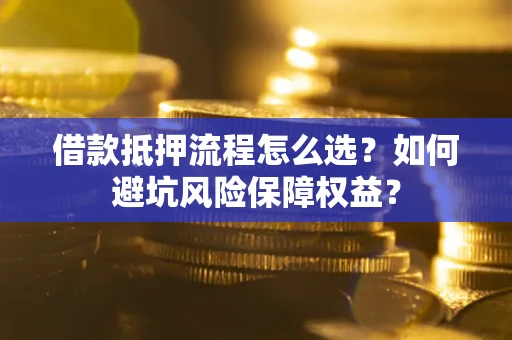 济南借款抵押流程怎么选？如何避坑风险保障权益？