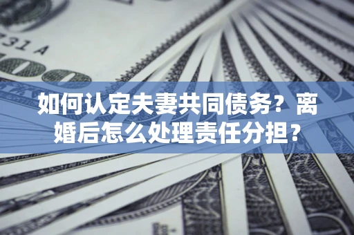 济南如何认定夫妻共同债务？离婚后怎么处理责任分担？