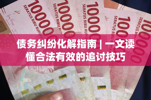 济南债务纠纷化解指南 | 一文读懂合法有效的追讨技巧