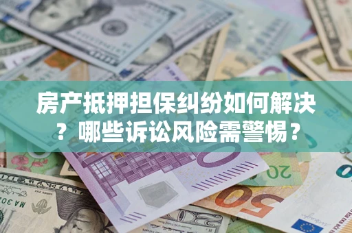 济南房产抵押担保纠纷如何解决？哪些诉讼风险需警惕？