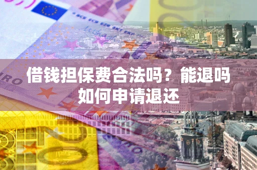 济南借钱担保费合法吗？能退吗如何申请退还