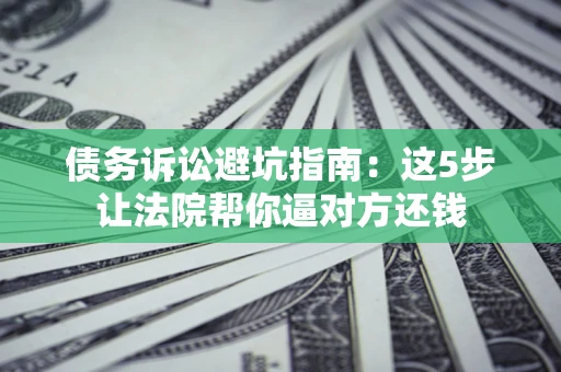 济南债务诉讼避坑指南：这5步让法院帮你逼对方还钱