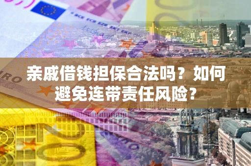 济南亲戚借钱担保合法吗？如何避免连带责任风险？