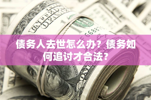 济南债务人去世怎么办？债务如何追讨才合法？