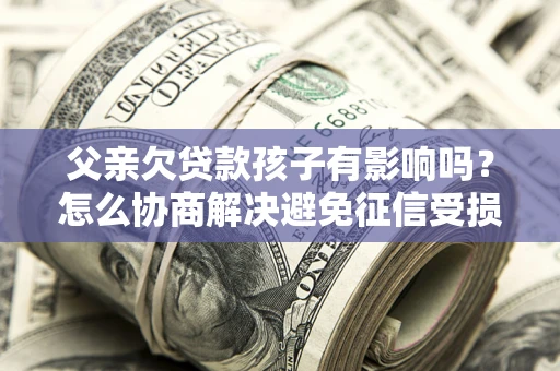 济南父亲欠贷款孩子有影响吗？怎么协商解决避免征信受损？