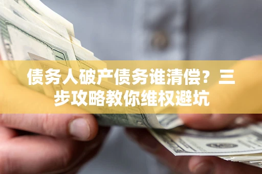 济南债务人破产债务谁清偿?三步攻略教你维权避坑 济南债务人破产债务谁清偿?三步攻略教你维权避坑