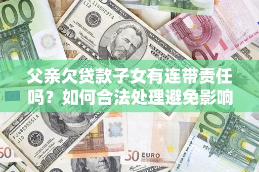 济南父亲欠贷款子女有连带责任吗？如何合法处理避免影响？