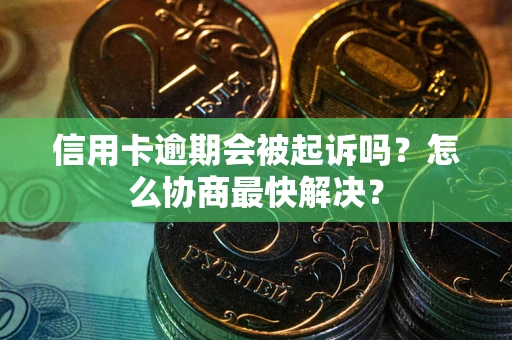 济南信用卡逾期会被起诉吗？怎么协商最快解决？