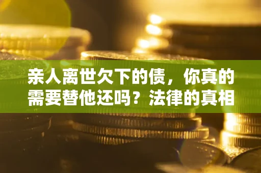 济南亲人离世欠下的债，你真的需要替他还吗？法律的真相或许与你想的不一样